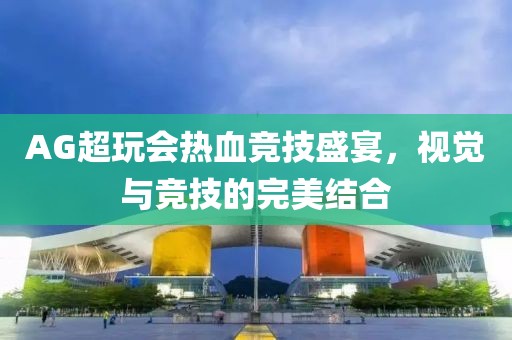 AG超玩会热血竞技盛宴，视觉与竞技的完美结合