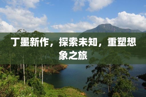 丁墨新作，探索未知，重塑想象之旅