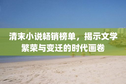 清末小说畅销榜单，揭示文学繁荣与变迁的时代画卷