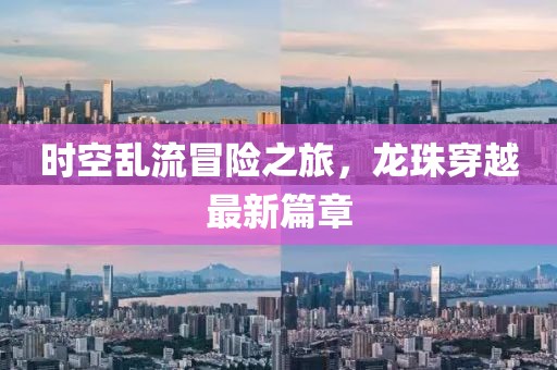 时空乱流冒险之旅，龙珠穿越最新篇章