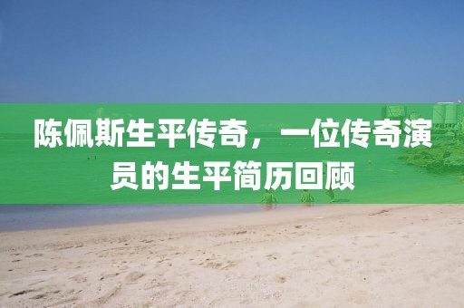 陈佩斯生平传奇，一位传奇演员的生平简历回顾