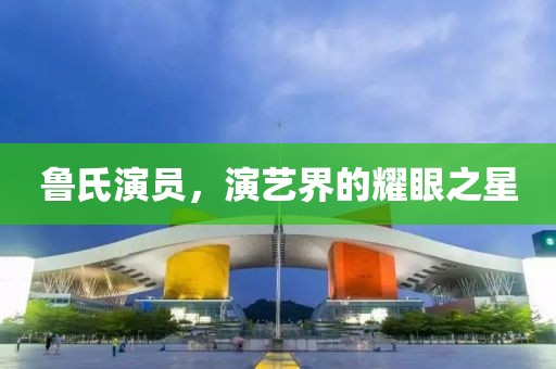 鲁氏演员，演艺界的耀眼之星