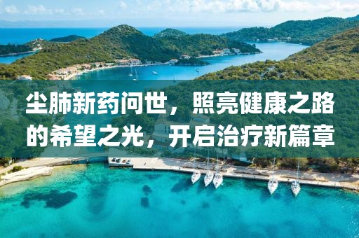 尘肺新药问世，照亮健康之路的希望之光，开启治疗新篇章