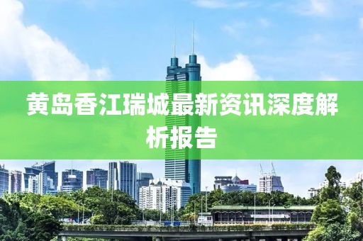 黄岛香江瑞城最新资讯深度解析报告