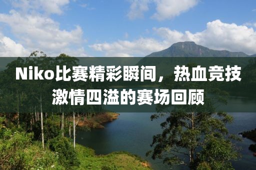 Niko比赛精彩瞬间，热血竞技激情四溢的赛场回顾