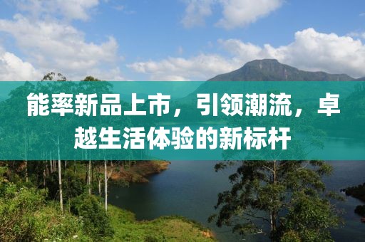能率新品上市，引领潮流，卓越生活体验的新标杆
