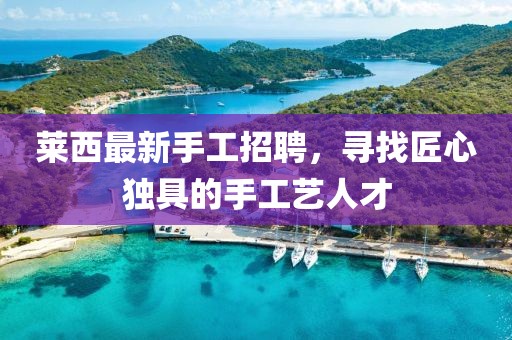 莱西最新手工招聘，寻找匠心独具的手工艺人才
