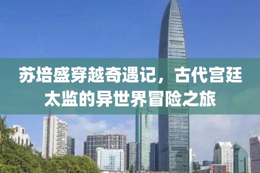 苏培盛穿越奇遇记，古代宫廷太监的异世界冒险之旅