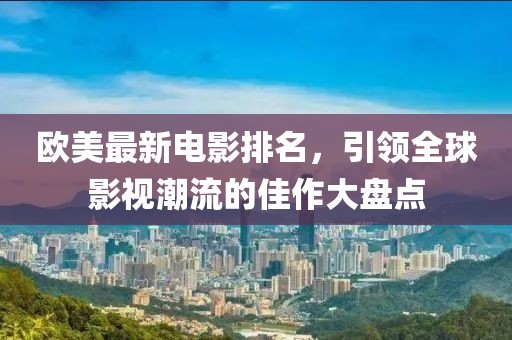 欧美最新电影排名，引领全球影视潮流的佳作大盘点