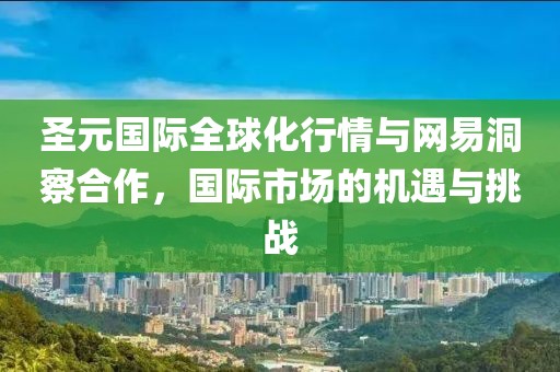 圣元国际全球化行情与网易洞察合作，国际市场的机遇与挑战