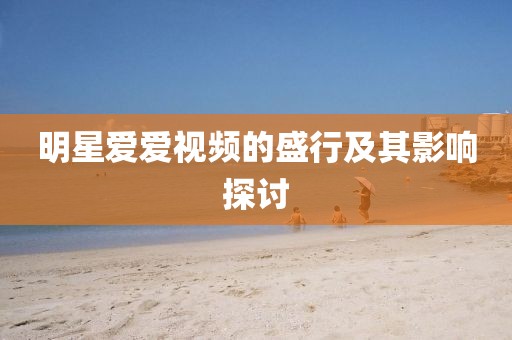 明星爱爱视频的盛行及其影响探讨