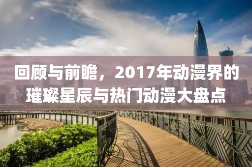 回顾与前瞻，2017年动漫界的璀璨星辰与热门动漫大盘点