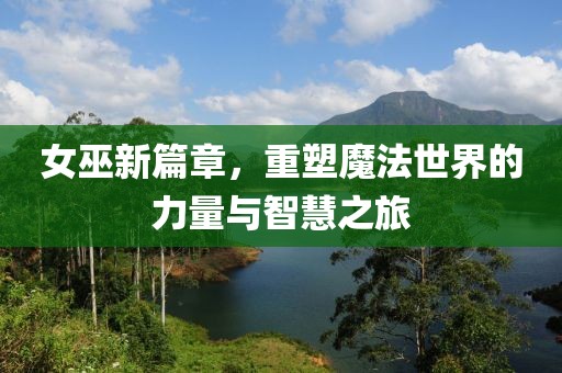 女巫新篇章，重塑魔法世界的力量与智慧之旅