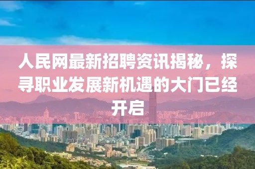 人民网最新招聘资讯揭秘，探寻职业发展新机遇的大门已经开启