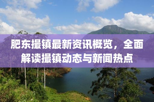 肥东撮镇最新资讯概览，全面解读撮镇动态与新闻热点