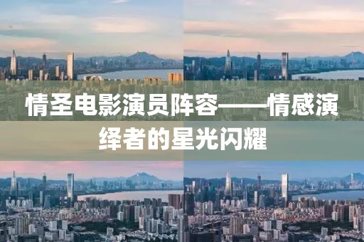 情圣电影演员阵容——情感演绎者的星光闪耀