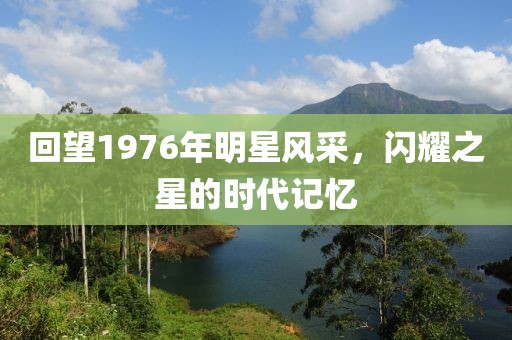 回望1976年明星风采，闪耀之星的时代记忆