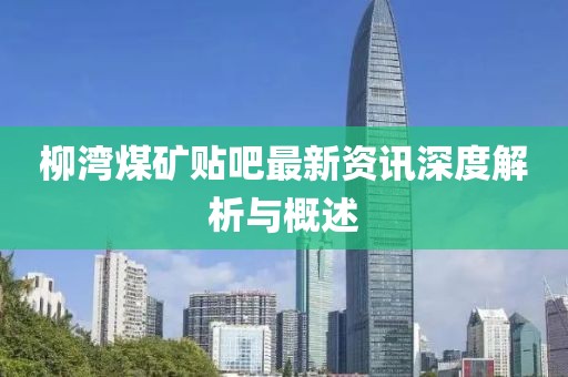 柳湾煤矿贴吧最新资讯深度解析与概述