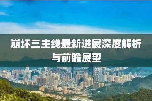 崩坏三主线最新进展深度解析与前瞻展望