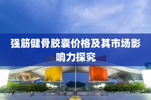 强筋健骨胶囊价格及其市场影响力探究