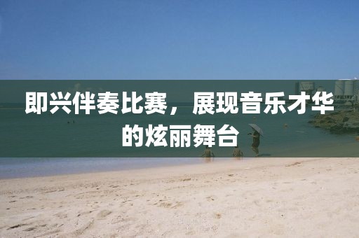 即兴伴奏比赛，展现音乐才华的炫丽舞台