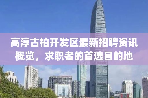 高淳古柏开发区最新招聘资讯概览，求职者的首选目的地