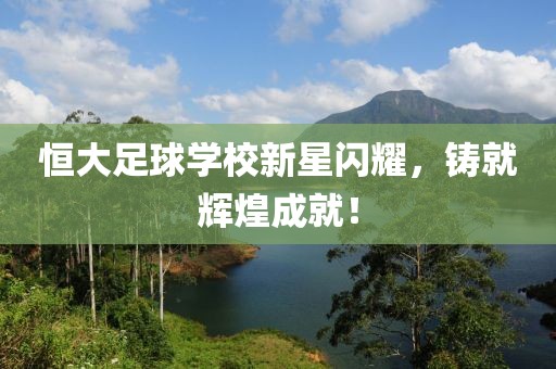 恒大足球学校新星闪耀，铸就辉煌成就！