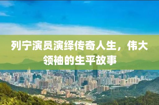 列宁演员演绎传奇人生，伟大领袖的生平故事