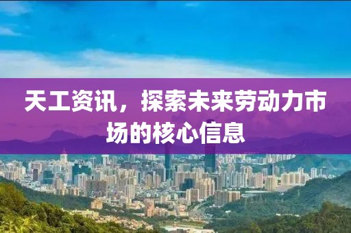 天工资讯，探索未来劳动力市场的核心信息