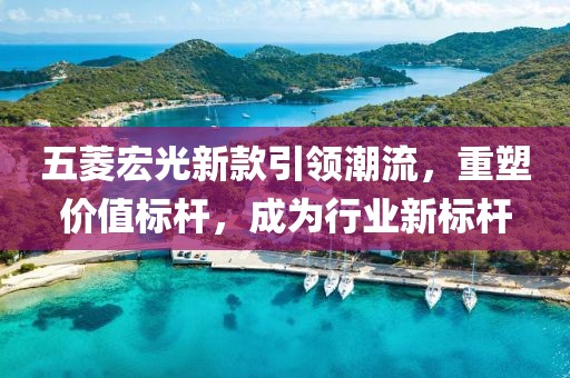 五菱宏光新款引领潮流，重塑价值标杆，成为行业新标杆
