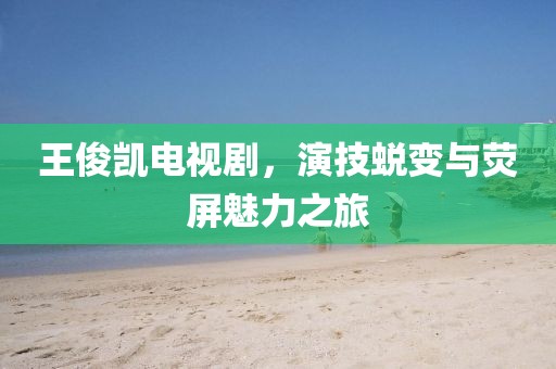 王俊凯电视剧，演技蜕变与荧屏魅力之旅