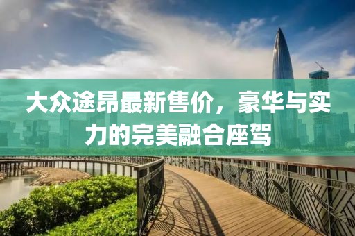 大众途昂最新售价，豪华与实力的完美融合座驾