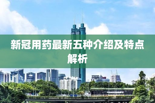新冠用药最新五种介绍及特点解析