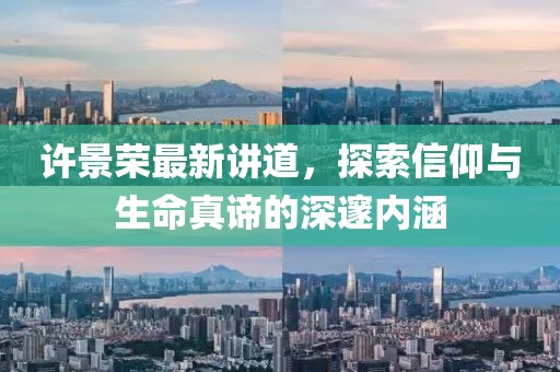 许景荣最新讲道，探索信仰与生命真谛的深邃内涵