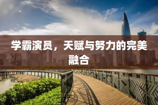 学霸演员，天赋与努力的完美融合