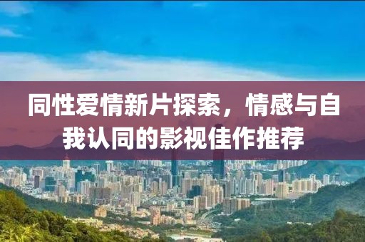 同性爱情新片探索，情感与自我认同的影视佳作推荐