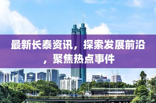 最新长泰资讯，探索发展前沿，聚焦热点事件
