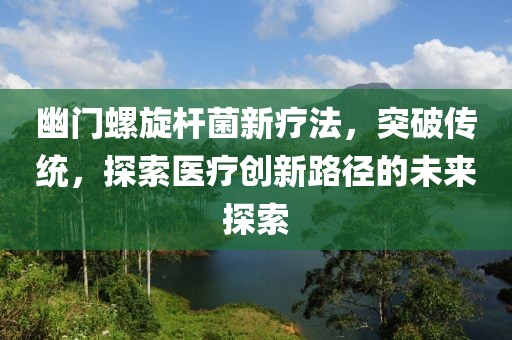 幽门螺旋杆菌新疗法，突破传统，探索医疗创新路径的未来探索