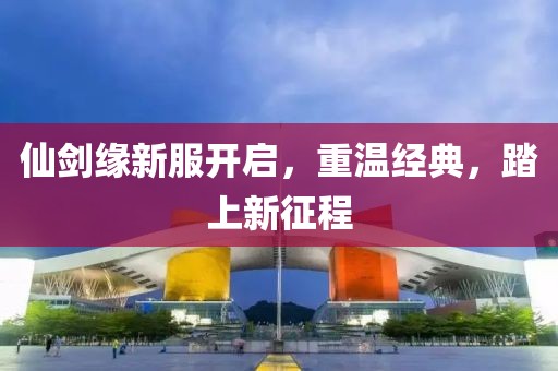仙剑缘新服开启，重温经典，踏上新征程