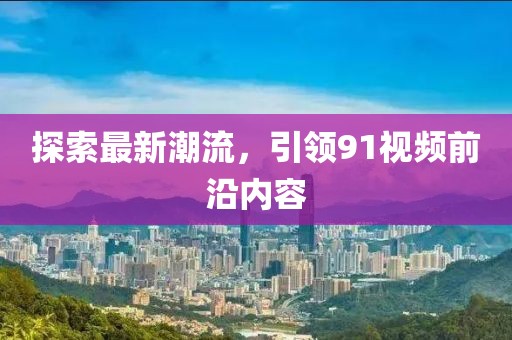 探索最新潮流，引领91视频前沿内容