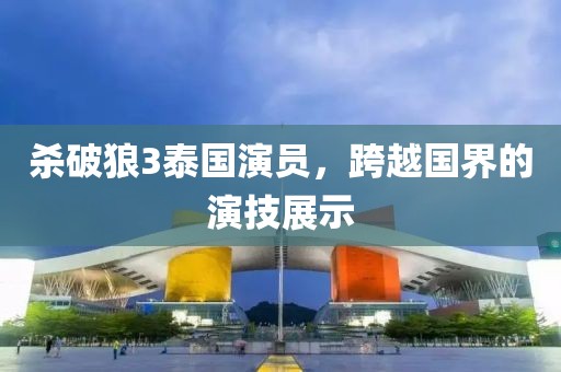 杀破狼3泰国演员，跨越国界的演技展示