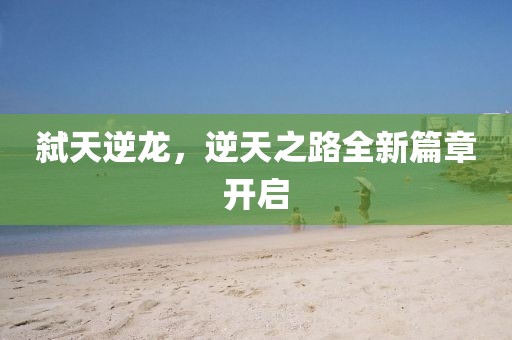 弑天逆龙，逆天之路全新篇章开启