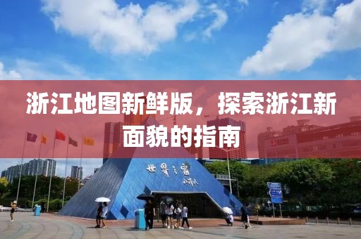 浙江地图新鲜版，探索浙江新面貌的指南