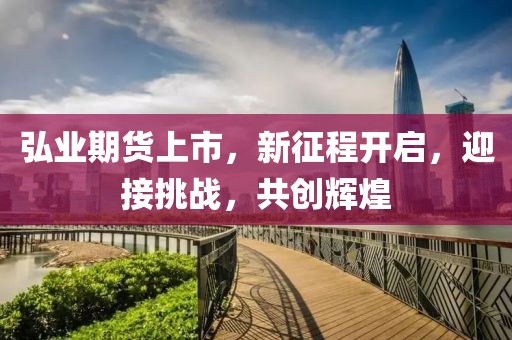 弘业期货上市，新征程开启，迎接挑战，共创辉煌
