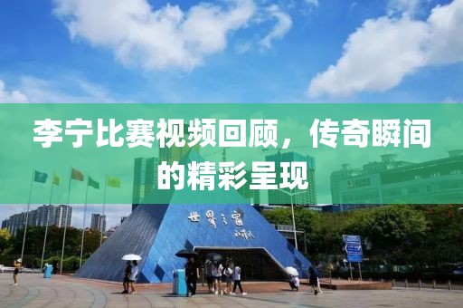 李宁比赛视频回顾，传奇瞬间的精彩呈现