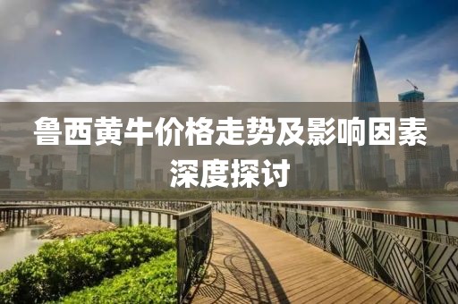 鲁西黄牛价格走势及影响因素深度探讨