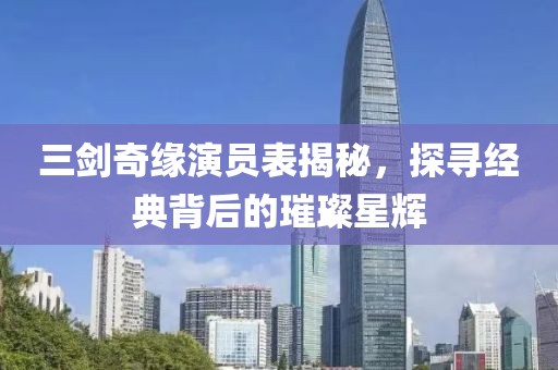 三剑奇缘演员表揭秘，探寻经典背后的璀璨星辉
