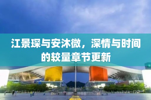 江景琛与安沐微，深情与时间的较量章节更新