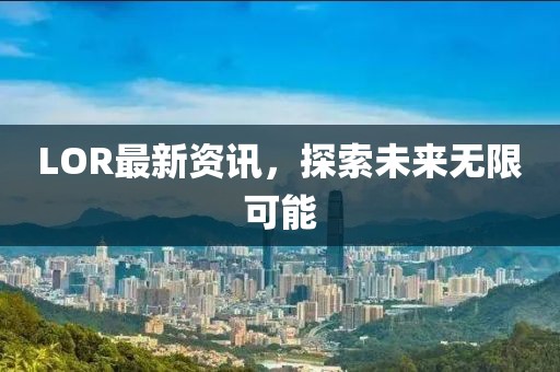 LOR最新资讯，探索未来无限可能