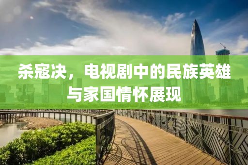 杀寇决，电视剧中的民族英雄与家国情怀展现